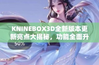 KNINEBOX3D全新版本更新亮点大揭秘，功能全面升级优化