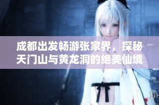 成都出发畅游张家界，探秘天门山与黄龙洞的绝美仙境