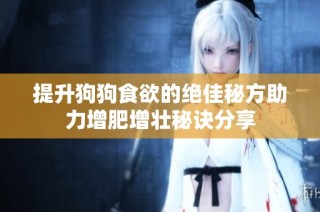 提升狗狗食欲的绝佳秘方助力增肥增壮秘诀分享