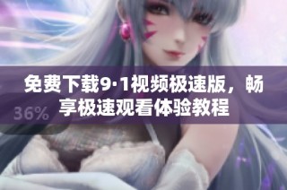 免费下载9·1视频极速版，畅享极速观看体验教程