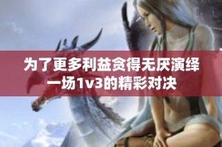 为了更多利益贪得无厌演绎一场1v3的精彩对决
