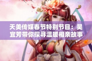 天美传媒春节特别节目：吴宜芳带你探寻温暖相亲故事