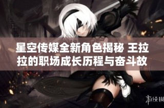 星空传媒全新角色揭秘 王拉拉的职场成长历程与奋斗故事