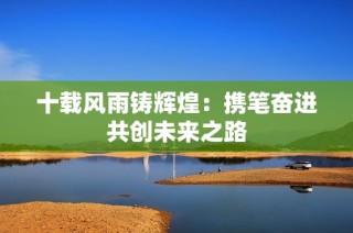 十载风雨铸辉煌：携笔奋进共创未来之路
