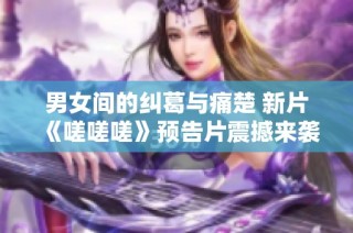 男女间的纠葛与痛楚 新片《嗟嗟嗟》预告片震撼来袭