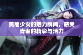 美丽少女的魅力瞬间，感受青春的精彩与活力