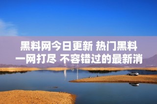 黑料网今日更新 热门黑料一网打尽 不容错过的最新消息