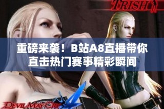 重磅来袭！B站A8直播带你直击热门赛事精彩瞬间