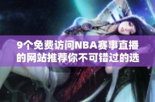 9个免费访问NBA赛事直播的网站推荐你不可错过的选择