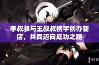 李叔叔与王叔叔携手创办新店，共同迈向成功之路