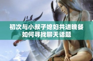 初次与小叔子媳妇共进晚餐如何寻找聊天话题
