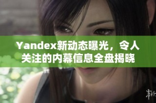 Yandex新动态曝光，令人关注的内幕信息全盘揭晓
