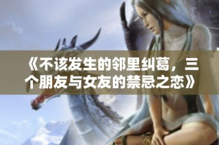 《不该发生的邻里纠葛，三个朋友与女友的禁忌之恋》