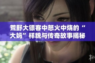 荒野大镖客中怒火中烧的“大妈”样貌与传奇故事揭秘