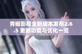 青椒影视全新版本发布2.6.5 更新功能与优化一览