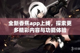 全新香蕉app上线，探索更多精彩内容与功能体验