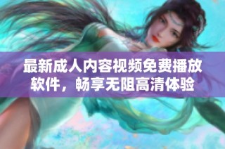 最新成人内容视频免费播放软件，畅享无阻高清体验