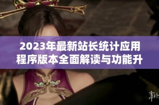 2023年最新站长统计应用程序版本全面解读与功能升级分析