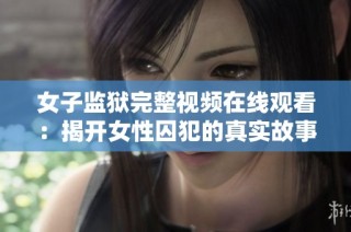 女子监狱完整视频在线观看：揭开女性囚犯的真实故事与生活内幕
