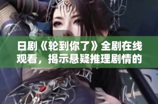日剧《轮到你了》全剧在线观看，揭示悬疑推理剧情的精彩瞬间