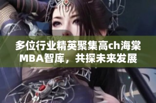 多位行业精英聚集高ch海棠MBA智库，共探未来发展之路
