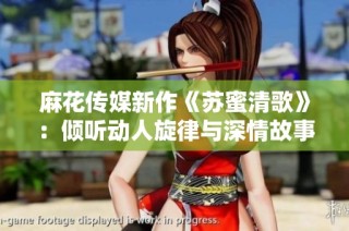 麻花传媒新作《苏蜜清歌》：倾听动人旋律与深情故事
