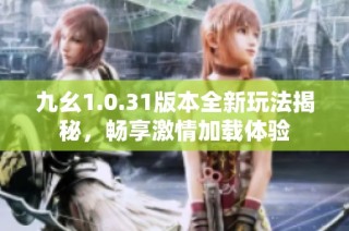 九幺1.0.31版本全新玩法揭秘，畅享激情加载体验