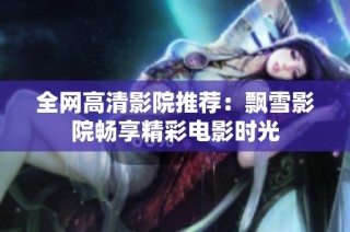 全网高清影院推荐：飘雪影院畅享精彩电影时光
