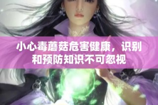 小心毒蘑菇危害健康，识别和预防知识不可忽视