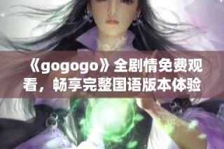 《gogogo》全剧情免费观看，畅享完整国语版本体验