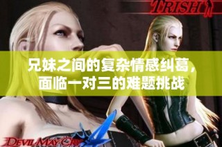 兄妹之间的复杂情感纠葛，面临一对三的难题挑战