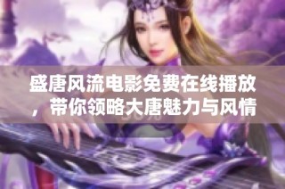 盛唐风流电影免费在线播放，带你领略大唐魅力与风情