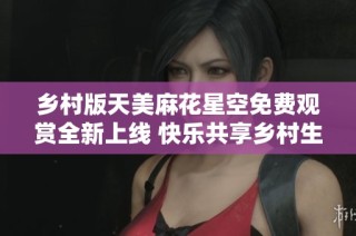 乡村版天美麻花星空免费观赏全新上线 快乐共享乡村生活