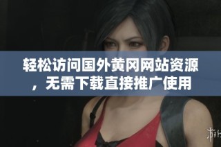 轻松访问国外黄冈网站资源，无需下载直接推广使用