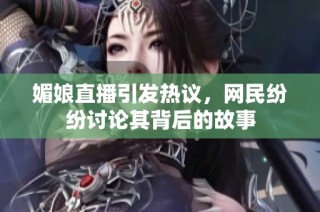 媚娘直播引发热议，网民纷纷讨论其背后的故事