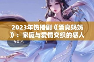 2023年热播剧《漂亮妈妈》：家庭与爱情交织的感人故事