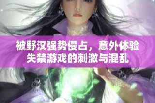 被野汉强势侵占，意外体验失禁游戏的刺激与混乱