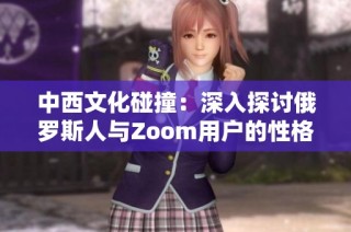 中西文化碰撞：深入探讨俄罗斯人与Zoom用户的性格差异