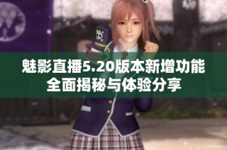 魅影直播5.20版本新增功能全面揭秘与体验分享