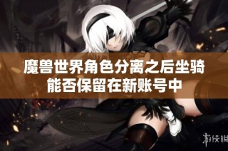 魔兽世界角色分离之后坐骑能否保留在新账号中