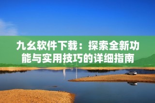 九幺软件下载：探索全新功能与实用技巧的详细指南