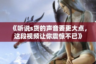 《听说s货的声音要更大点，这段视频让你震惊不已》