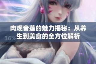 肉观音莲的魅力揭秘：从养生到美食的全方位解析