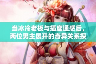 当冰冷老板与插座通感后，两位男主展开的奇异关系探秘