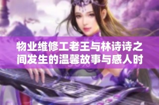 物业维修工老王与林诗诗之间发生的温馨故事与感人时刻