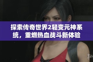 探索传奇世界2轻变元神系统，重燃热血战斗新体验