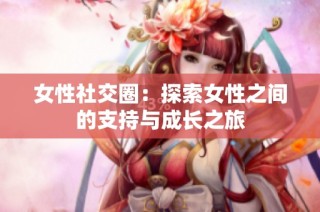 女性社交圈：探索女性之间的支持与成长之旅