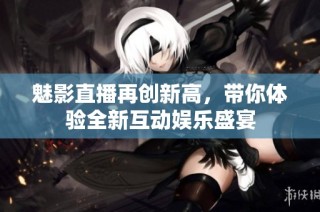 魅影直播再创新高，带你体验全新互动娱乐盛宴