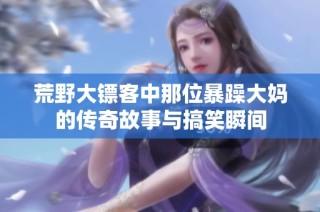 荒野大镖客中那位暴躁大妈的传奇故事与搞笑瞬间