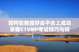 如何在教授好会平台上成功掌握C1VNP考试技巧与知识